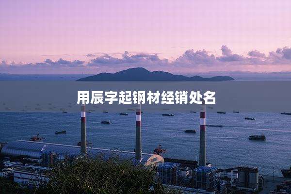 用辰字起钢材经销处名