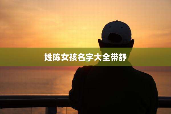 姓陈女孩名字大全带舒