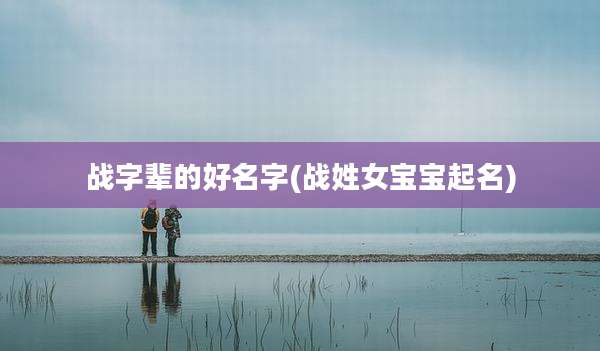 战字辈的好名字(战姓女宝宝起名)