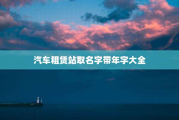 汽车租赁站取名字带年字大全