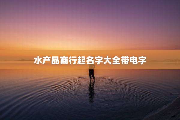 水产品商行起名字大全带电字