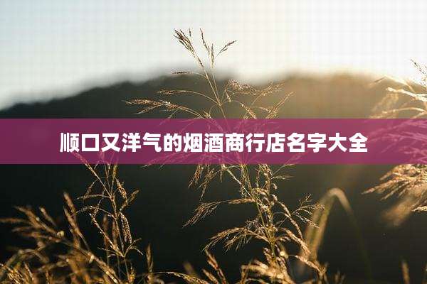 顺口又洋气的烟酒商行店名字大全