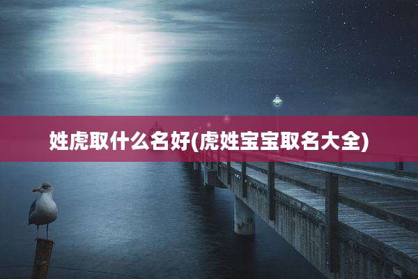 姓虎取什么名好(虎姓宝宝取名大全)