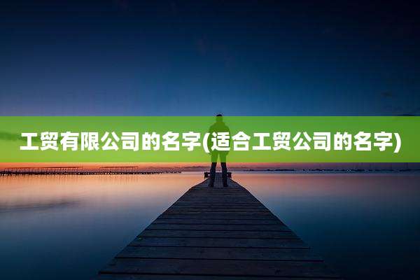 工贸有限公司的名字(适合工贸公司的名字)