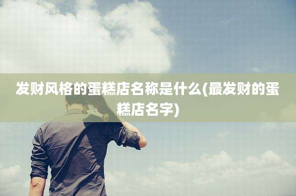发财风格的蛋糕店名称是什么(最发财的蛋糕店名字)