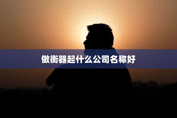 做衡器起什么公司名称好