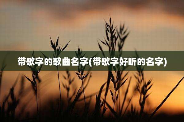 带歌字的歌曲名字(带歌字好听的名字)