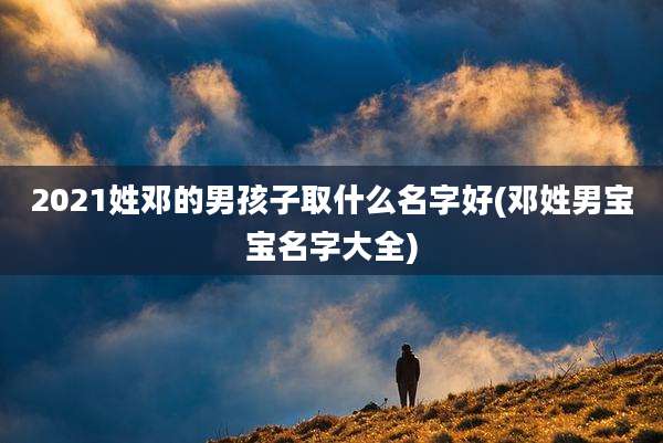 2021姓邓的男孩子取什么名字好(邓姓男宝宝名字大全)