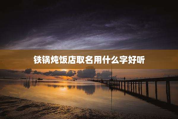 铁锅炖饭店取名用什么字好听