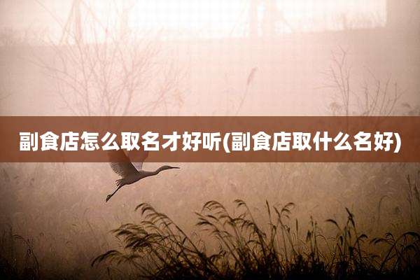 副食店怎么取名才好听(副食店取什么名好)