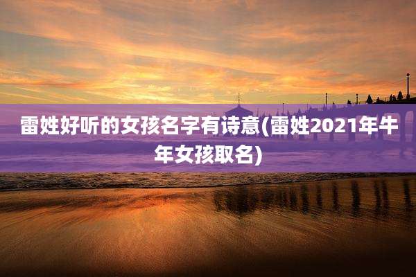 雷姓好听的女孩名字有诗意(雷姓2021年牛年女孩取名)