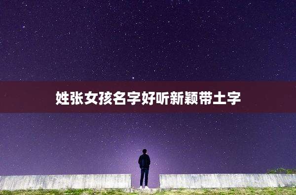 姓张女孩名字好听新颖带土字