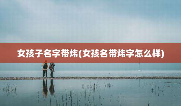 女孩子名字带炜(女孩名带炜字怎么样)