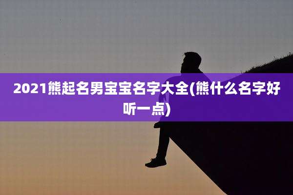 2021熊起名男宝宝名字大全(熊什么名字好听一点)