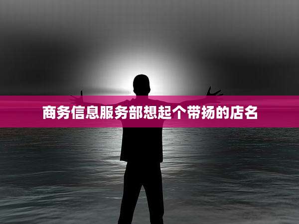 商务信息服务部想起个带扬的店名