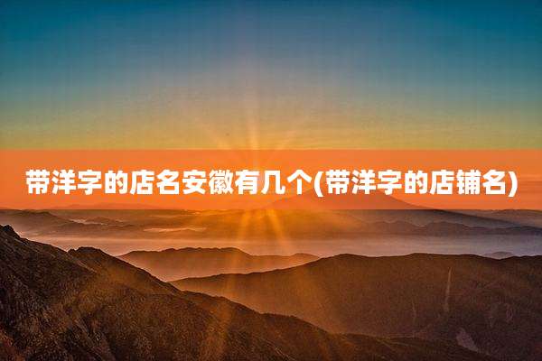 带洋字的店名安徽有几个(带洋字的店铺名)