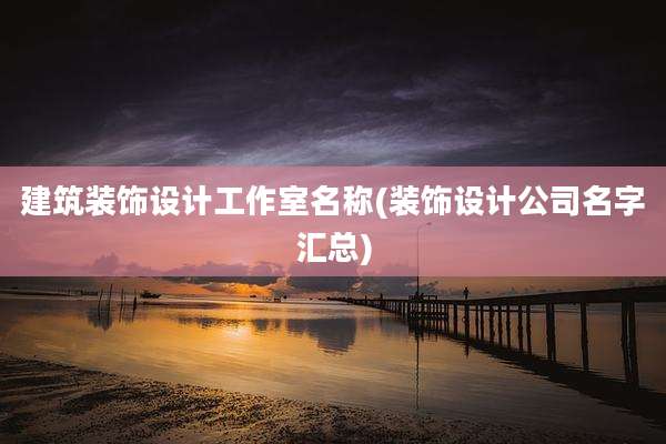 建筑装饰设计工作室名称(装饰设计公司名字汇总)