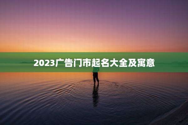 2023广告门市起名大全及寓意
