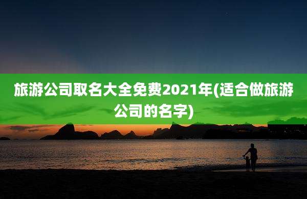 旅游公司取名大全免费2021年(适合做旅游公司的名字)