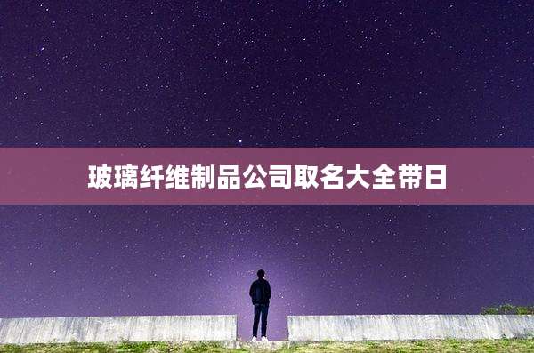 玻璃纤维制品公司取名大全带日