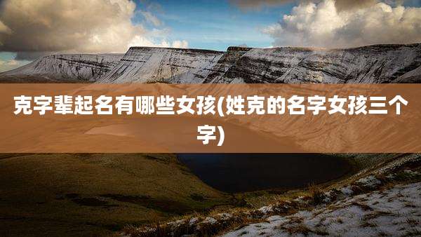 克字辈起名有哪些女孩(姓克的名字女孩三个字)