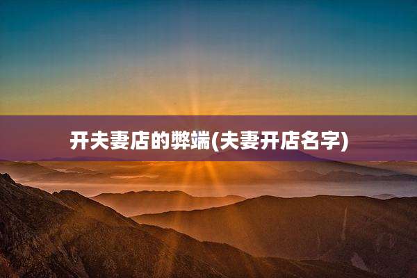 开夫妻店的弊端(夫妻开店名字)