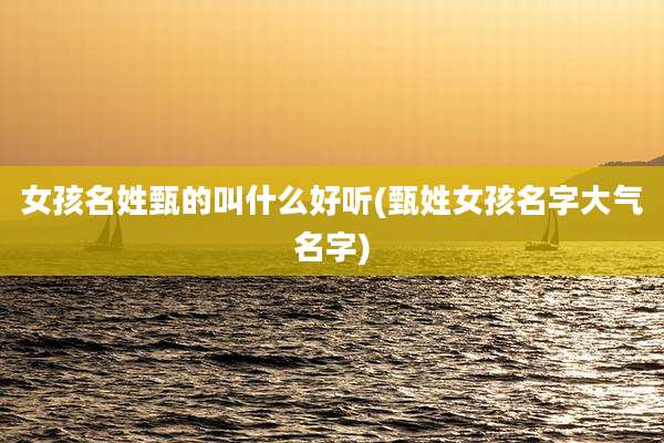 女孩名姓甄的叫什么好听(甄姓女孩名字大气名字)