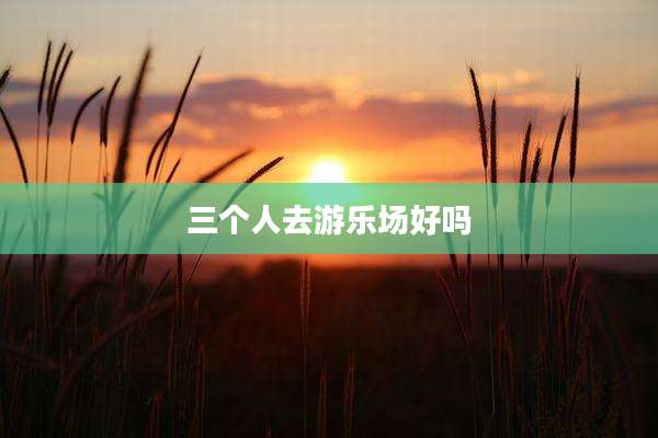 三个人去游乐场好吗