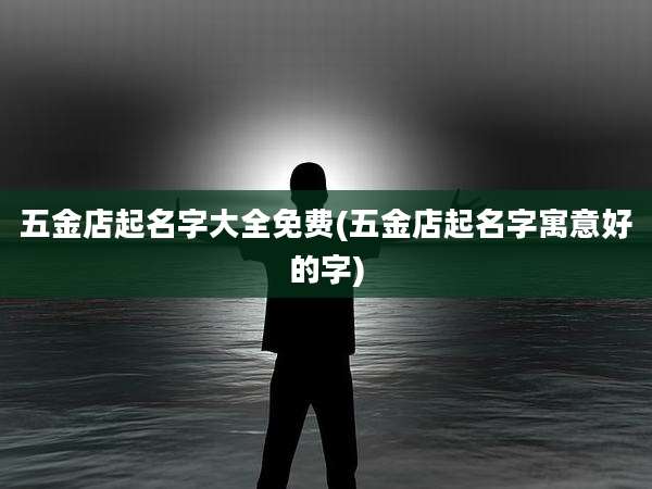 五金店起名字大全免费(五金店起名字寓意好的字)