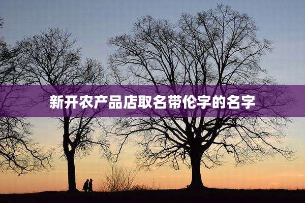 新开农产品店取名带伦字的名字
