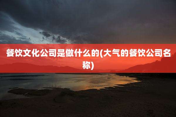 餐饮文化公司是做什么的(大气的餐饮公司名称)
