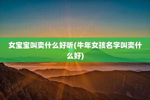女宝宝叫奕什么好听(牛年女孩名字叫奕什么好)