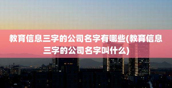 教育信息三字的公司名字有哪些(教育信息三字的公司名字叫什么)