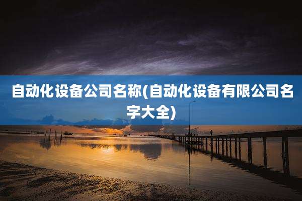 自动化设备公司名称(自动化设备有限公司名字大全)