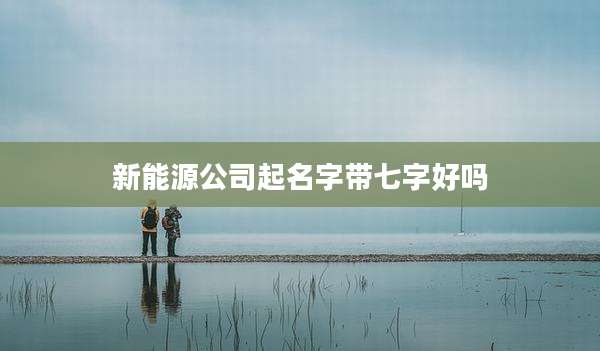 新能源公司起名字带七字好吗