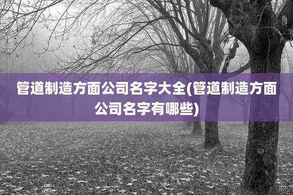 管道制造方面公司名字大全(管道制造方面公司名字有哪些)