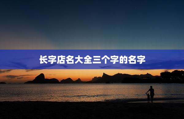 长字店名大全三个字的名字