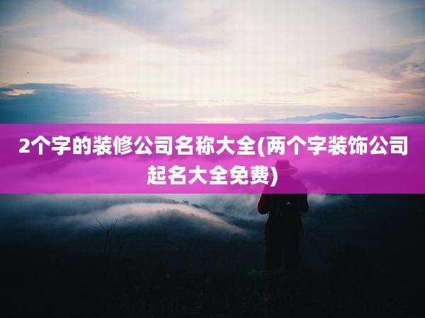 2个字的装修公司名称大全(两个字装饰公司起名大全免费)
