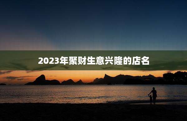 2023年聚财生意兴隆的店名