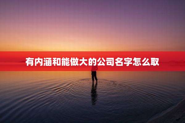 有内涵和能做大的公司名字怎么取