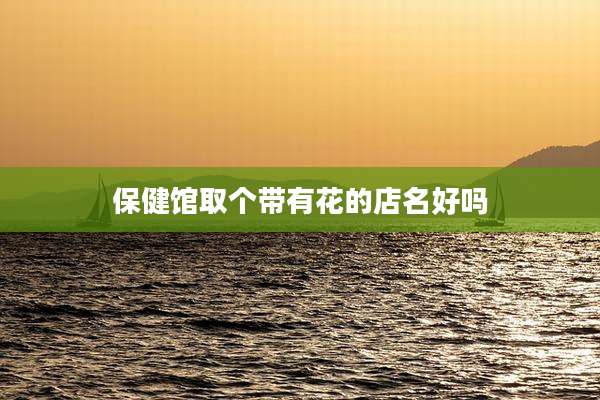 保健馆取个带有花的店名好吗