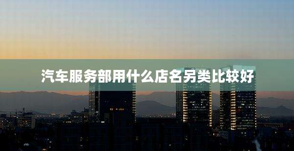 汽车服务部用什么店名另类比较好