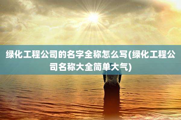 绿化工程公司的名字全称怎么写(绿化工程公司名称大全简单大气)