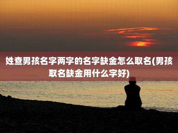 姓查男孩名字两字的名字缺金怎么取名(男孩取名缺金用什么字好)