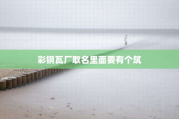 彩钢瓦厂取名里面要有个筑
