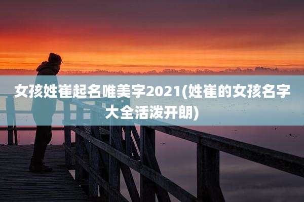 女孩姓崔起名唯美字2021(姓崔的女孩名字大全活泼开朗)