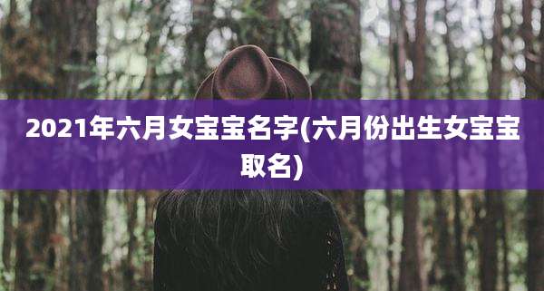 2021年六月女宝宝名字(六月份出生女宝宝取名)