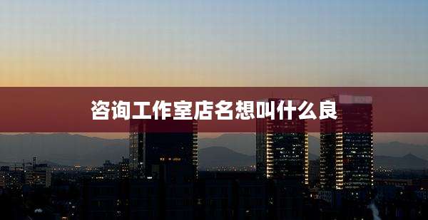咨询工作室店名想叫什么良