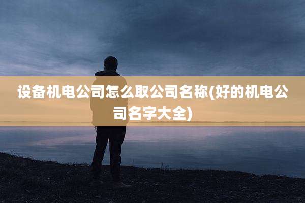设备机电公司怎么取公司名称(好的机电公司名字大全)