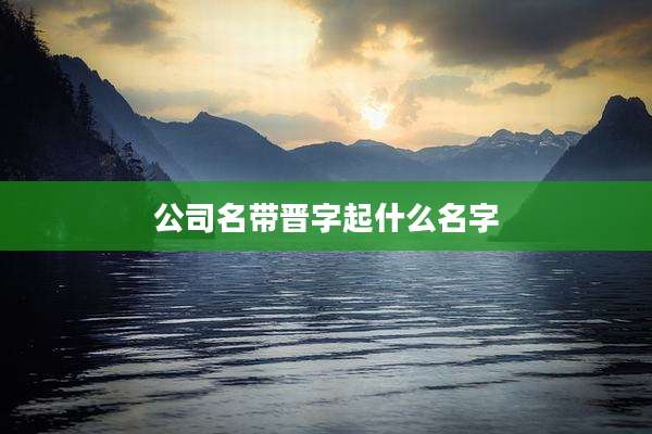 公司名带晋字起什么名字